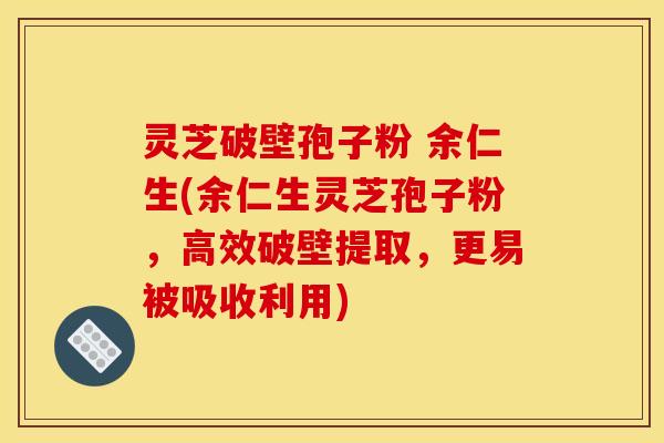 灵芝破壁孢子粉 余仁生(余仁生灵芝孢子粉，高效破壁提取，更易被吸收利用)