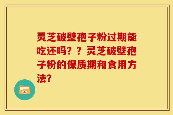 灵芝破壁孢子粉过期能吃还吗??灵芝破壁孢子粉的保质期和食用方法?