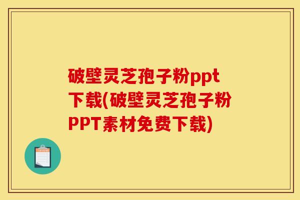 破壁灵芝孢子粉ppt下载(破壁灵芝孢子粉PPT素材免费下载)