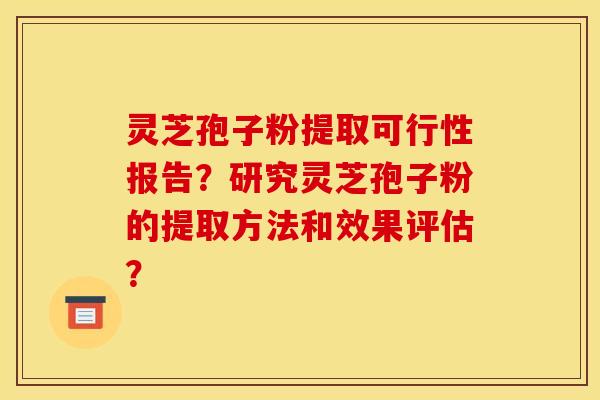 灵芝孢子粉提取可行性报告?研究灵芝孢子粉的提取方法和效果评估?