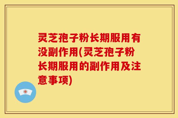 灵芝孢子粉长期服用有没副作用(灵芝孢子粉长期服用的副作用及注意事项)