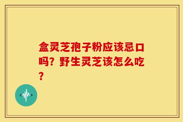 盒灵芝孢子粉应该忌口吗?野生灵芝该怎么吃?