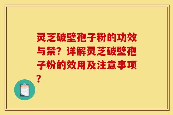 灵芝破壁孢子粉的功效与禁?详解灵芝破壁孢子粉的效用及注意事项?