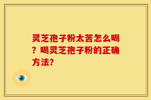 灵芝孢子粉太苦怎么喝?喝灵芝孢子粉的正确方法?