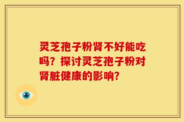 灵芝孢子粉肾不好能吃吗?探讨灵芝孢子粉对肾脏健康的影响?