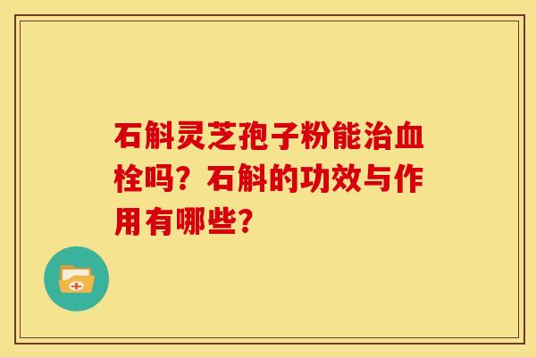 石斛灵芝孢子粉能治血栓吗?石斛的功效与作用有哪些?