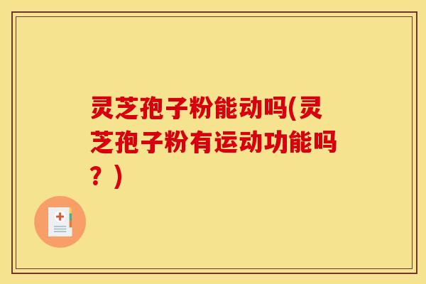 灵芝孢子粉能动吗(灵芝孢子粉有运动功能吗?)