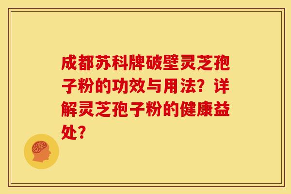 成都苏科牌破壁灵芝孢子粉的功效与用法？详解灵芝孢子粉的健康益处？
