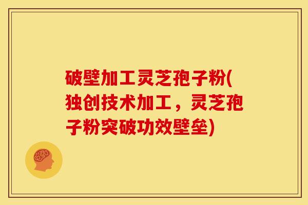 破壁加工灵芝孢子粉(独创技术加工,灵芝孢子粉突破功效壁垒)