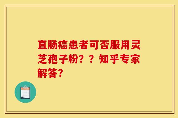 直肠癌患者可否服用灵芝孢子粉？？知乎专家解答？
