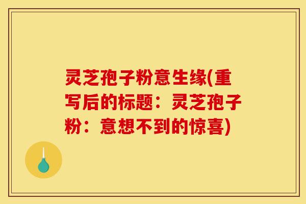 灵芝孢子粉意生缘(重写后的标题：灵芝孢子粉：意想不到的惊喜)