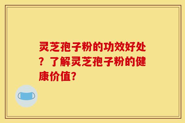 灵芝孢子粉的功效好处？了解灵芝孢子粉的健康价值？