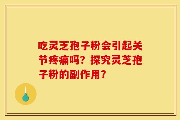 吃灵芝孢子粉会引起关节疼痛吗?探究灵芝孢子粉的副作用?