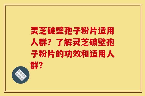灵芝破壁孢子粉片适用人群?了解灵芝破壁孢子粉片的功效和适用人群?