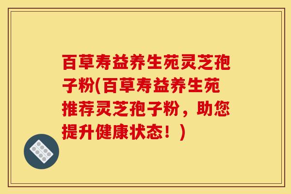 百草寿益养生苑灵芝孢子粉(百草寿益养生苑推荐灵芝孢子粉,助您提升健康状态!)