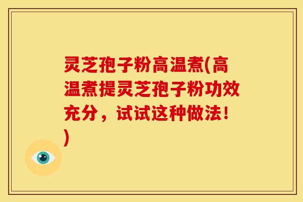 灵芝孢子粉高温煮(高温煮提灵芝孢子粉功效充分，试试这种做法！)