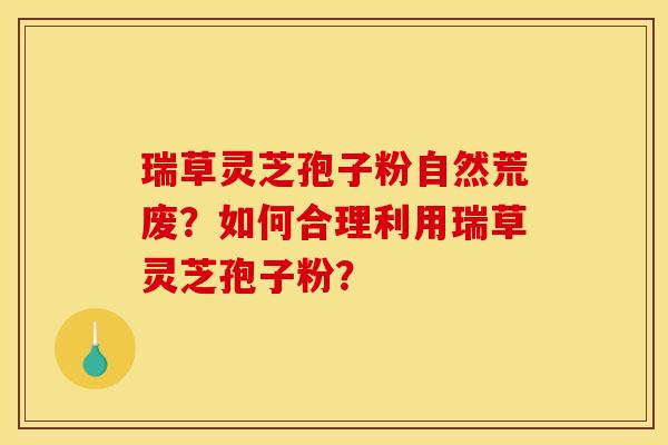 瑞草灵芝孢子粉自然荒废?如何合理利用瑞草灵芝孢子粉?