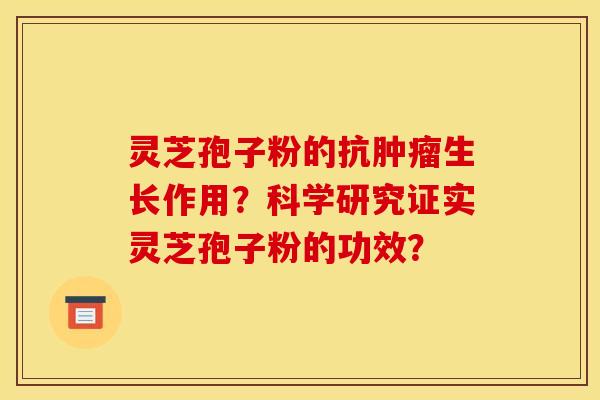 灵芝孢子粉的抗肿瘤生长作用？科学研究证实灵芝孢子粉的功效？