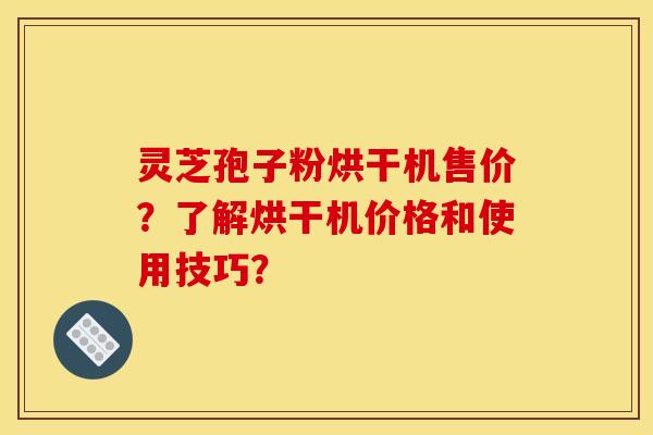 灵芝孢子粉烘干机售价?了解烘干机价格和使用技巧?