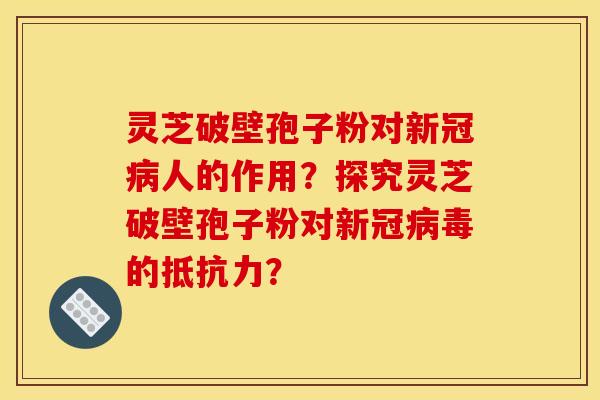 灵芝破壁孢子粉对新冠病人的作用?探究灵芝破壁孢子粉对新冠病毒的抵抗力?