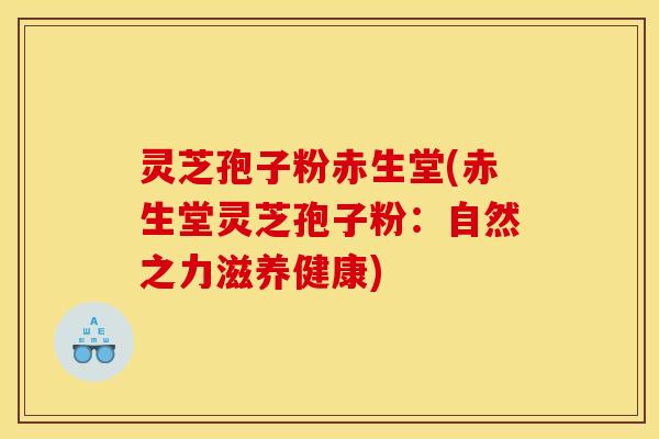灵芝孢子粉赤生堂(赤生堂灵芝孢子粉:自然之力滋养健康)