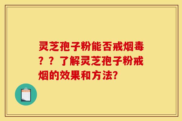 灵芝孢子粉能否戒烟毒？？了解灵芝孢子粉戒烟的效果和方法？