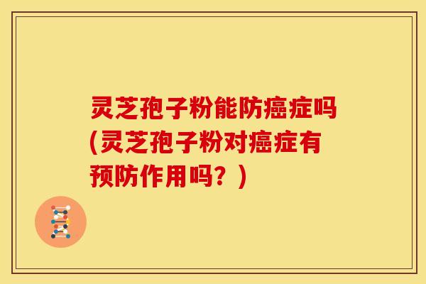 灵芝孢子粉能防癌症吗(灵芝孢子粉对癌症有预防作用吗?)