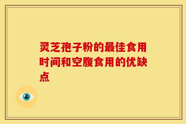 灵芝孢子粉的最佳食用时间和空腹食用的优缺点