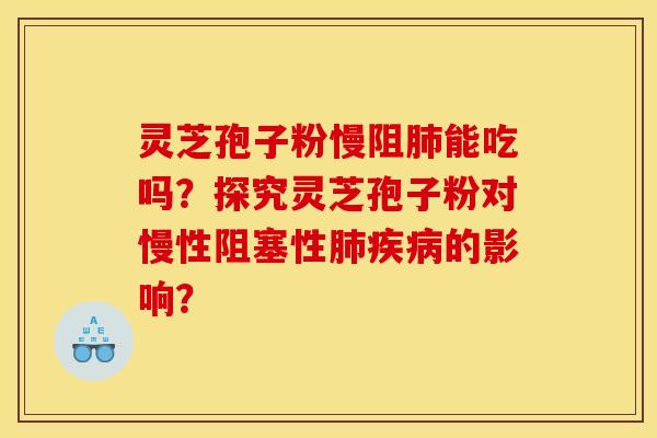 灵芝孢子粉慢阻肺能吃吗?探究灵芝孢子粉对慢性阻塞性肺疾病的影响?
