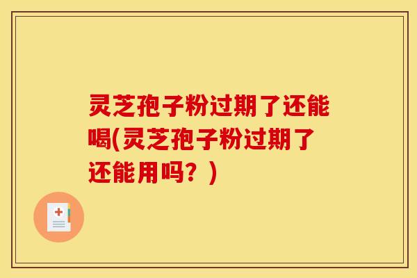 灵芝孢子粉过期了还能喝(灵芝孢子粉过期了还能用吗？)
