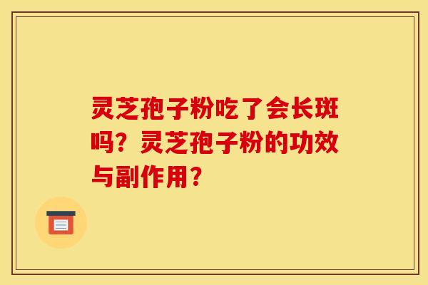 灵芝孢子粉吃了会长斑吗?灵芝孢子粉的功效与副作用?