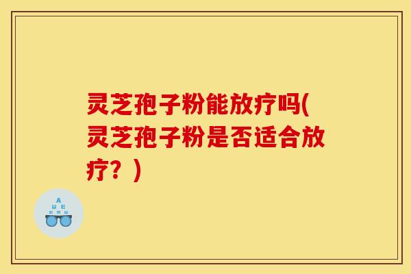 灵芝孢子粉能放疗吗(灵芝孢子粉是否适合放疗?)
