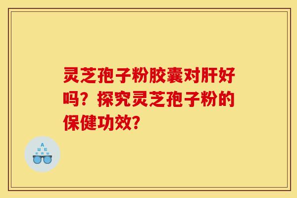 灵芝孢子粉胶囊对肝好吗？探究灵芝孢子粉的保健功效？