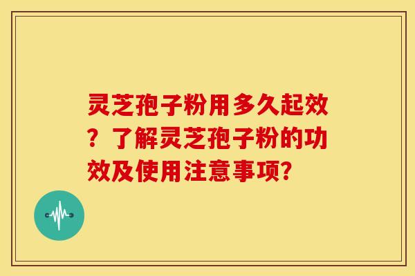 灵芝孢子粉用多久起效?了解灵芝孢子粉的功效及使用注意事项?