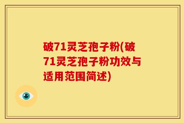 破71灵芝孢子粉(破71灵芝孢子粉功效与适用范围简述)