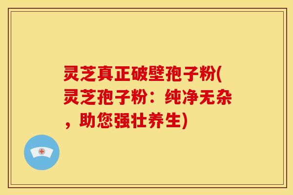灵芝真正破壁孢子粉(灵芝孢子粉：纯净无杂，助您强壮养生)