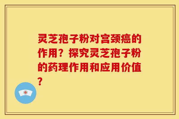 灵芝孢子粉对宫颈癌的作用？探究灵芝孢子粉的药理作用和应用价值？