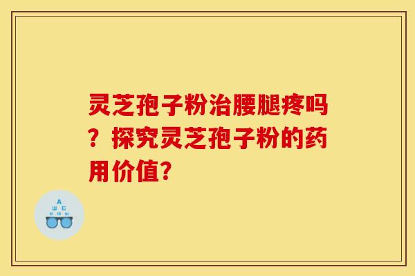 灵芝孢子粉治腰腿疼吗？探究灵芝孢子粉的药用价值？
