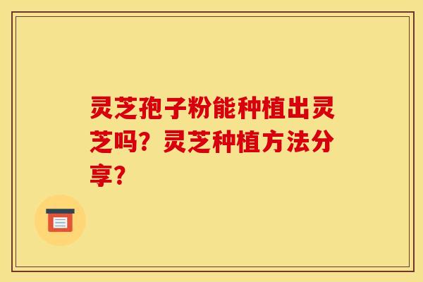 灵芝孢子粉能种植出灵芝吗？灵芝种植方法分享？