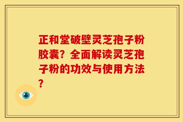 正和堂破壁灵芝孢子粉胶囊？全面解读灵芝孢子粉的功效与使用方法？