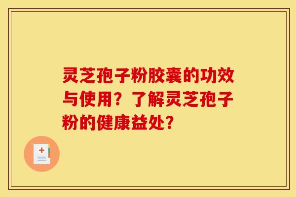 灵芝孢子粉胶囊的功效与使用?了解灵芝孢子粉的健康益处?