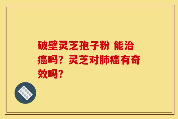 破壁灵芝孢子粉 能治癌吗?灵芝对肺癌有奇效吗?