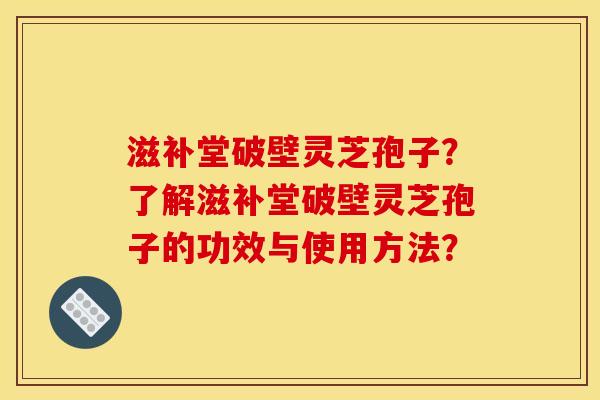 滋补堂破壁灵芝孢子?了解滋补堂破壁灵芝孢子的功效与使用方法?