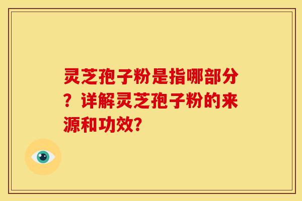 灵芝孢子粉是指哪部分?详解灵芝孢子粉的来源和功效?