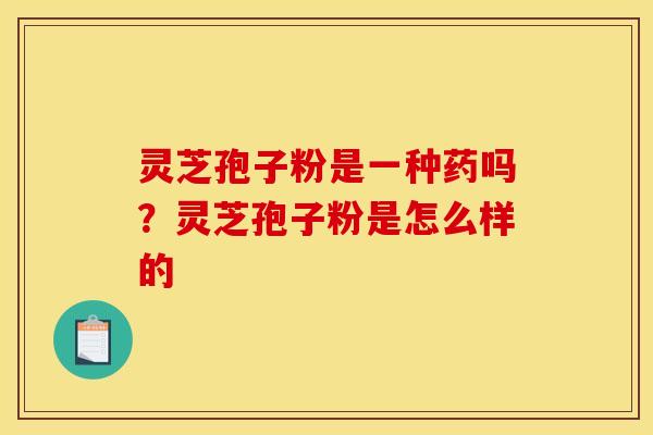 灵芝孢子粉是一种药吗?灵芝孢子粉是怎么样的