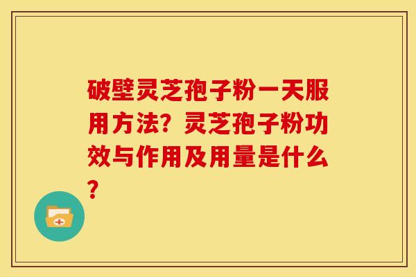 破壁灵芝孢子粉一天服用方法？灵芝孢子粉功效与作用及用量是什么？