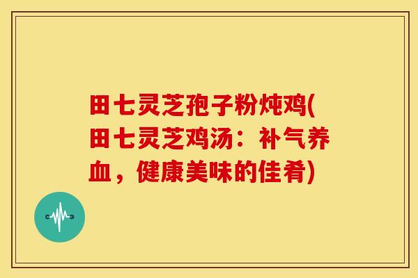 田七灵芝孢子粉炖鸡(田七灵芝鸡汤：补气养血，健康美味的佳肴)