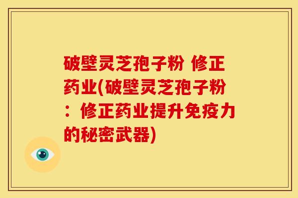 破壁灵芝孢子粉 修正药业(破壁灵芝孢子粉:修正药业提升免疫力的秘密武器)