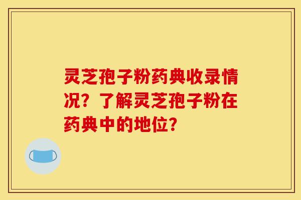 灵芝孢子粉药典收录情况?了解灵芝孢子粉在药典中的地位?