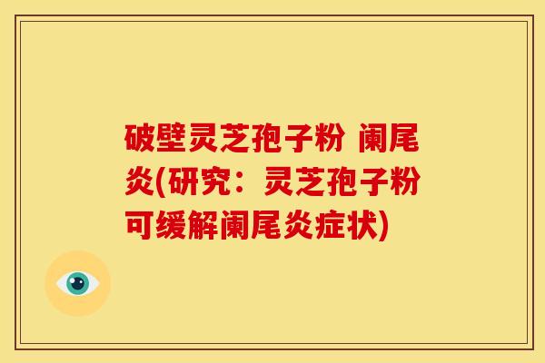 破壁灵芝孢子粉 阑尾炎(研究：灵芝孢子粉可缓解阑尾炎症状)